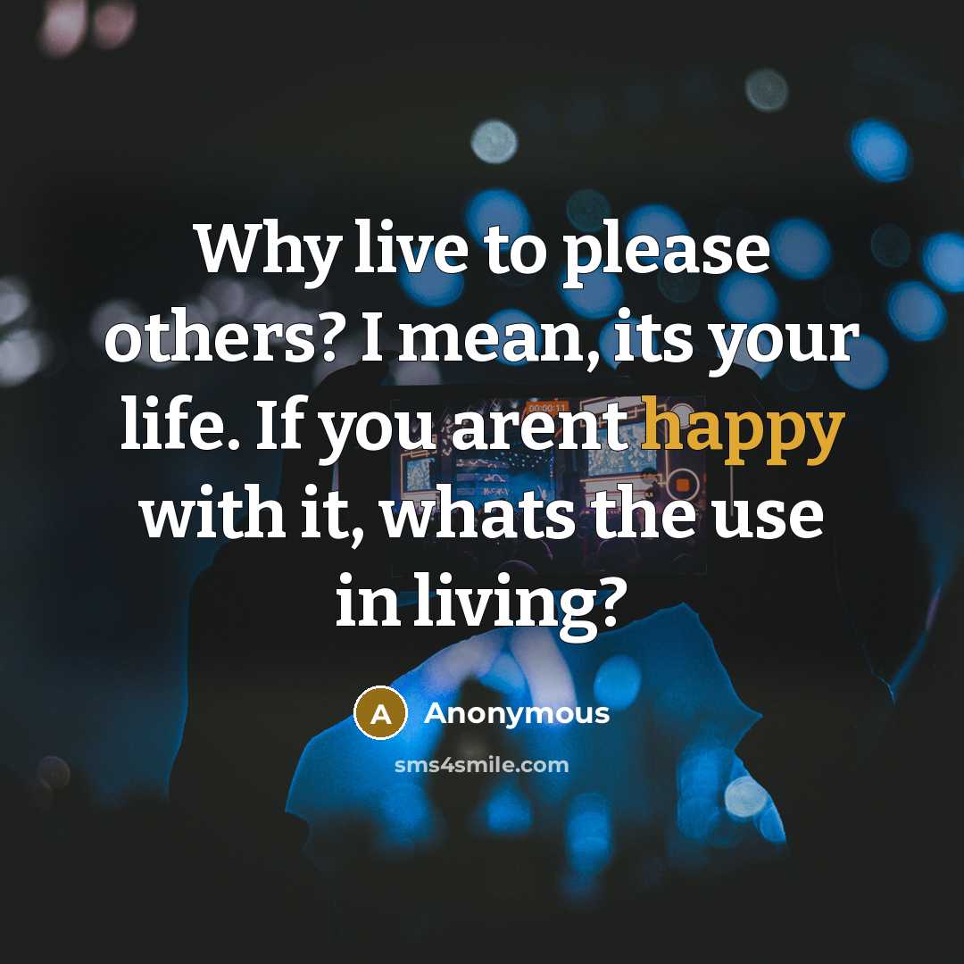 “Why live to please others? I mean, its your life. If you arent happy with it, whats the use in living?” quote by Anonymous