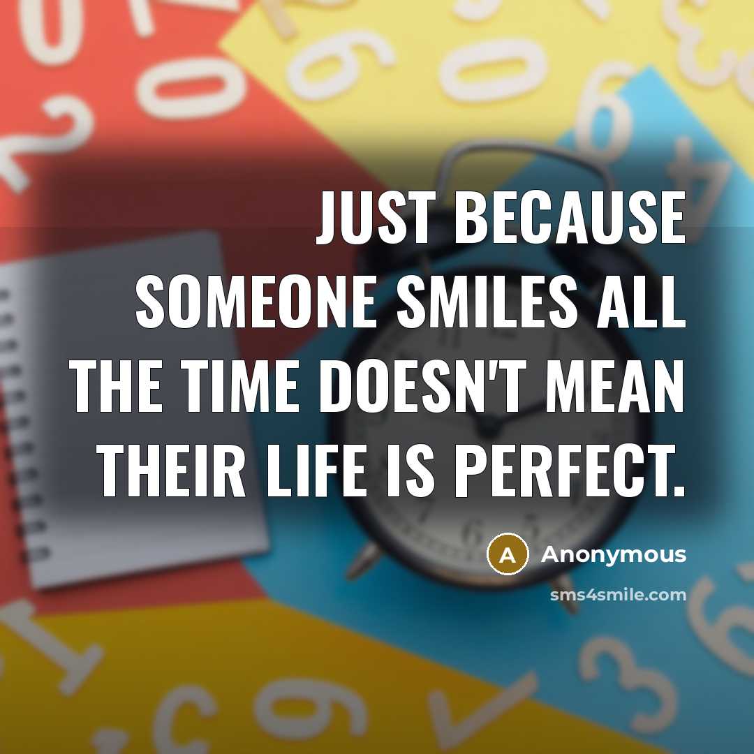 “Just because someone smiles all the time doesn't mean their life is perfect.” quote by Anonymous