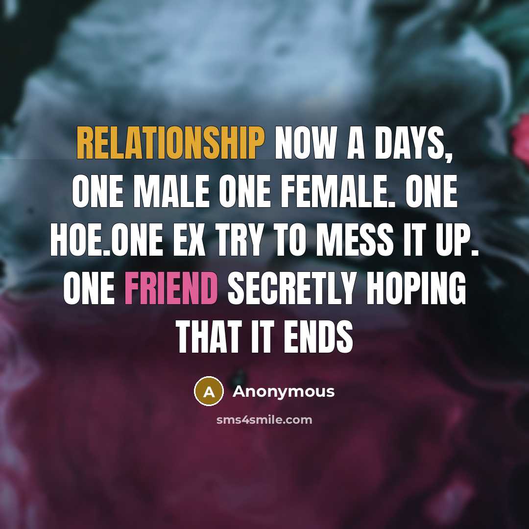“Relationship now a days, One MALE ONE FEMALE. One hoe.One ex try to mess it up. One friend secretly hoping that it ends” quote by Anonymous