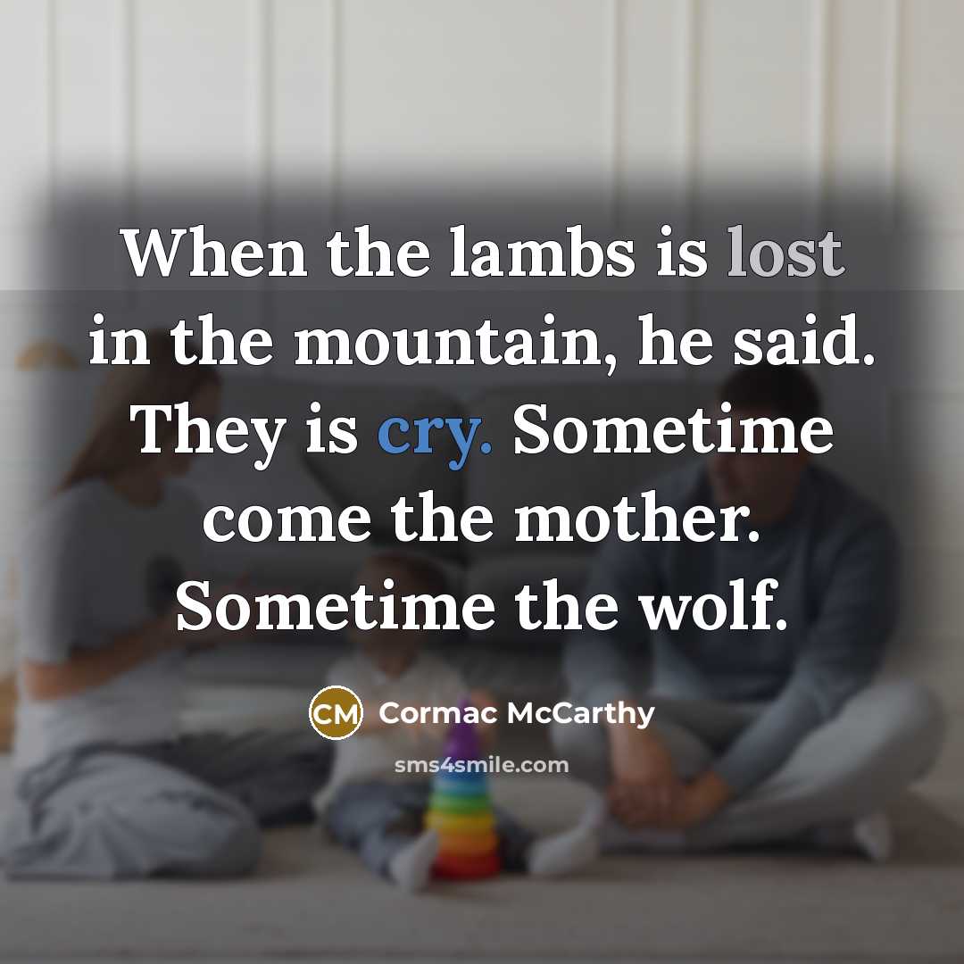 “When the lambs is lost in the mountain, he said. They is cry. Sometime come the mother. Sometime the wolf.” quote by Cormac McCarthy