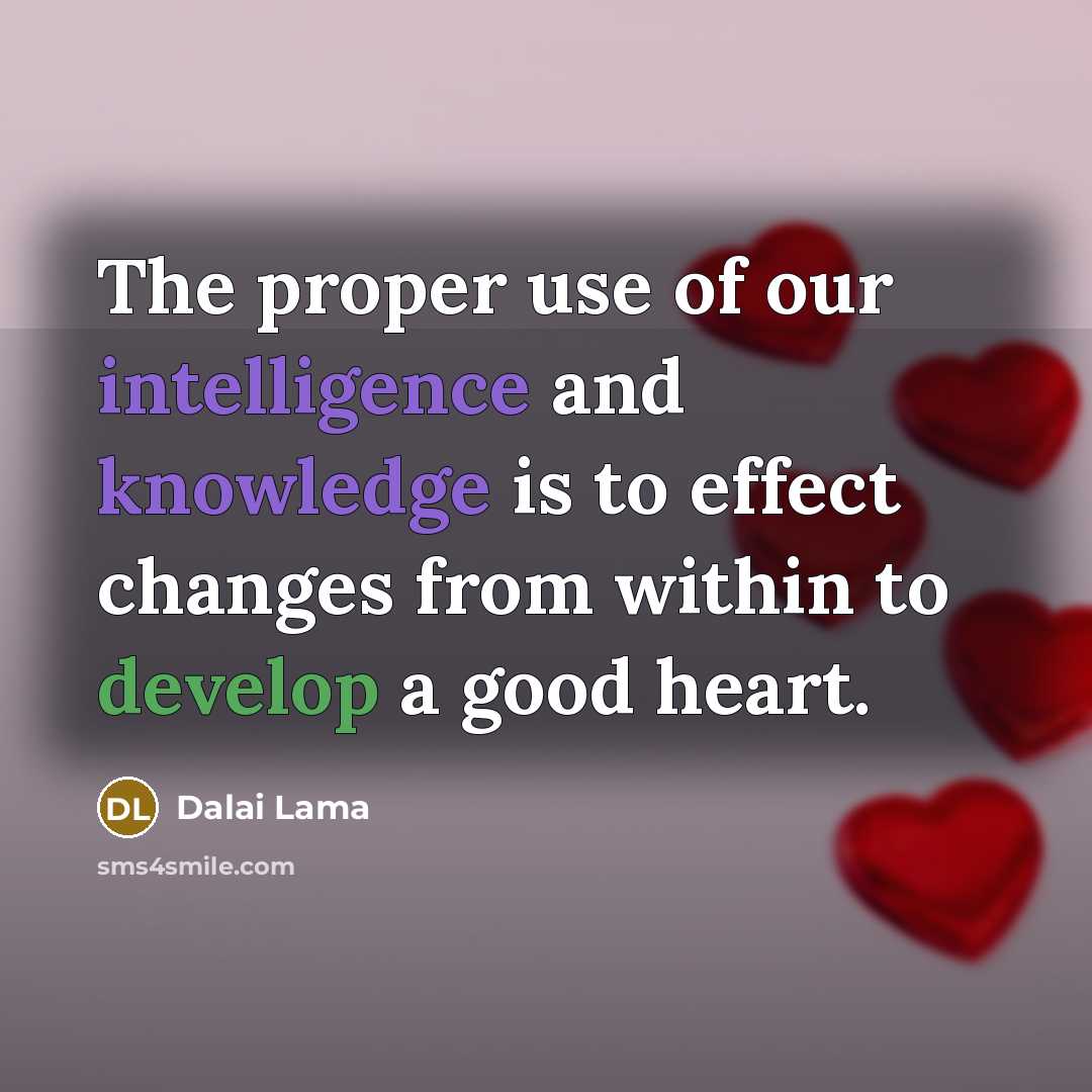 “The proper use of our intelligence and knowledge is to effect changes from within to develop a good heart.” quote by Dalai Lama