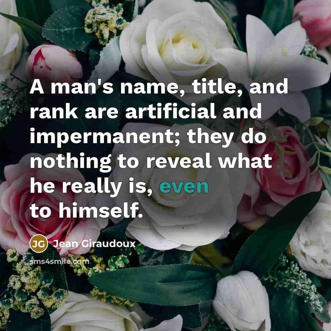 “A man's name, title, and rank are artificial and impermanent; they do nothing to reveal what he really is, even to himself.” quote by Jean Giraudoux