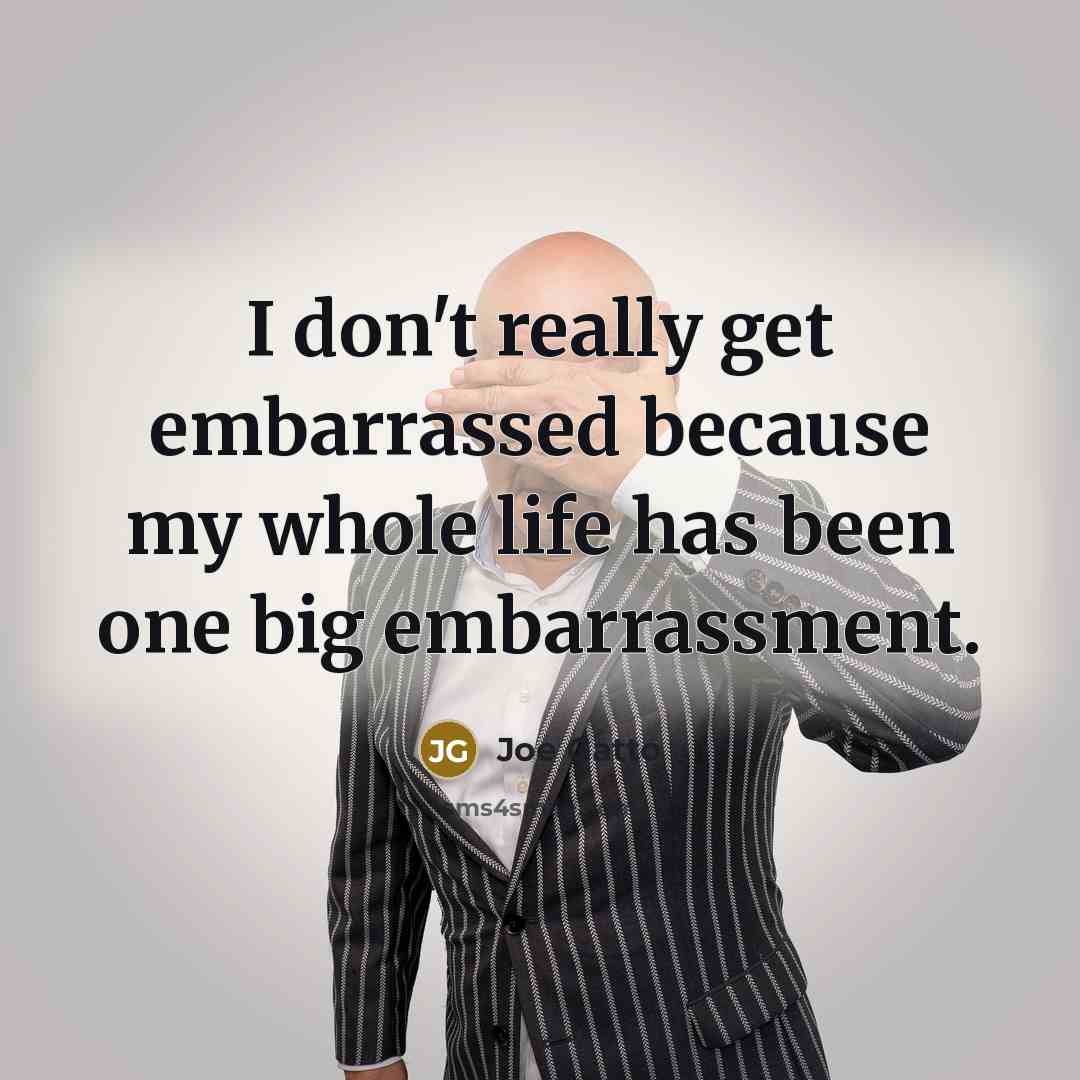 “I don't really get embarrassed because my whole life has been one big embarrassment.” quote by Joe Gatto