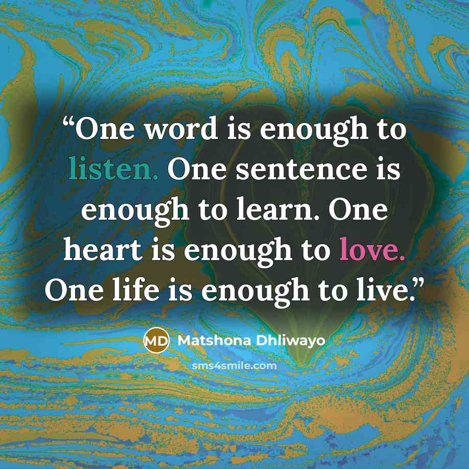 “One word is enough to listen. One sentence is enough to learn. One heart is enough to love. One life is enough to live.” quote by Matshona Dhliwayo