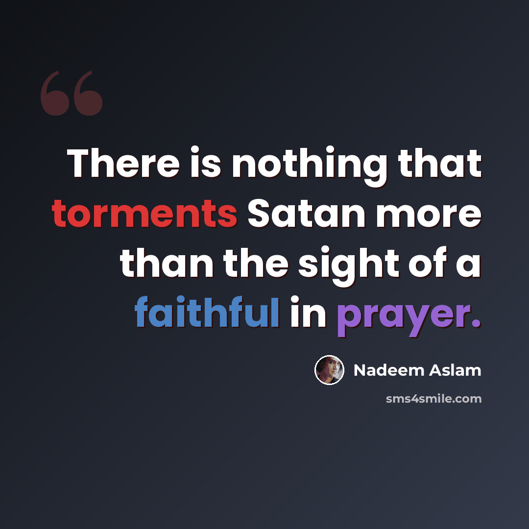 “There is nothing that torments Satan more than the sight of a faithful in prayer.” quote by Nadeem Aslam