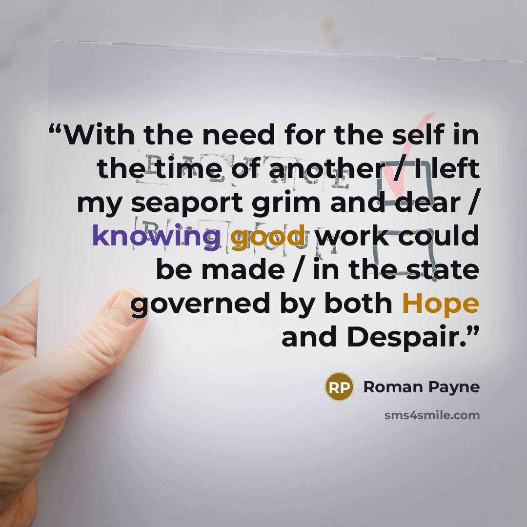 “With the need for the self in the time of another / I left my seaport grim and dear / knowing good work could be made / in the state governed by both Hope and Despair.” quote by Roman Payne