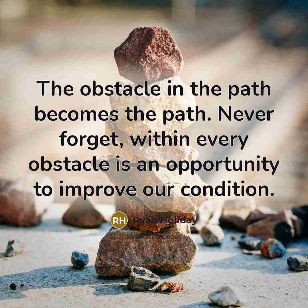 “The obstacle in the path becomes the path. Never forget, within every obstacle is an opportunity to improve our condition.” quote by Ryan Holiday