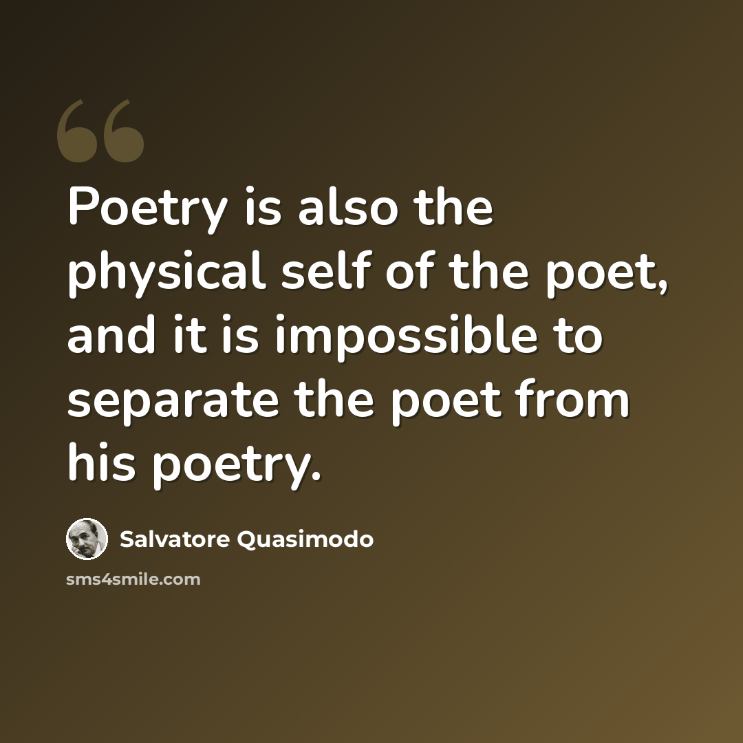 “Poetry is also the physical self of the poet, and it is impossible to separate the poet from his poetry.” quote by Salvatore Quasimodo
