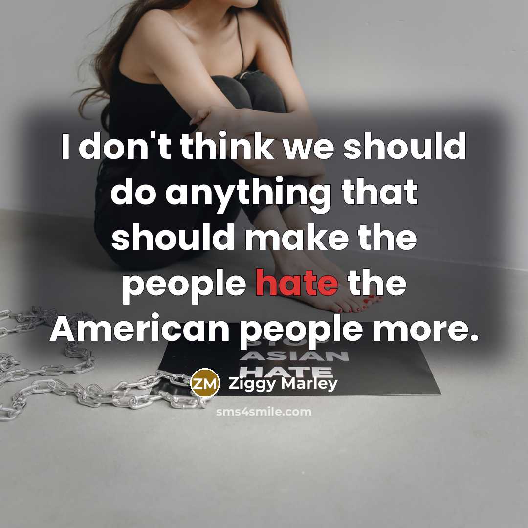 “I don't think we should do anything that should make the people hate the American people more.” quote by Ziggy Marley