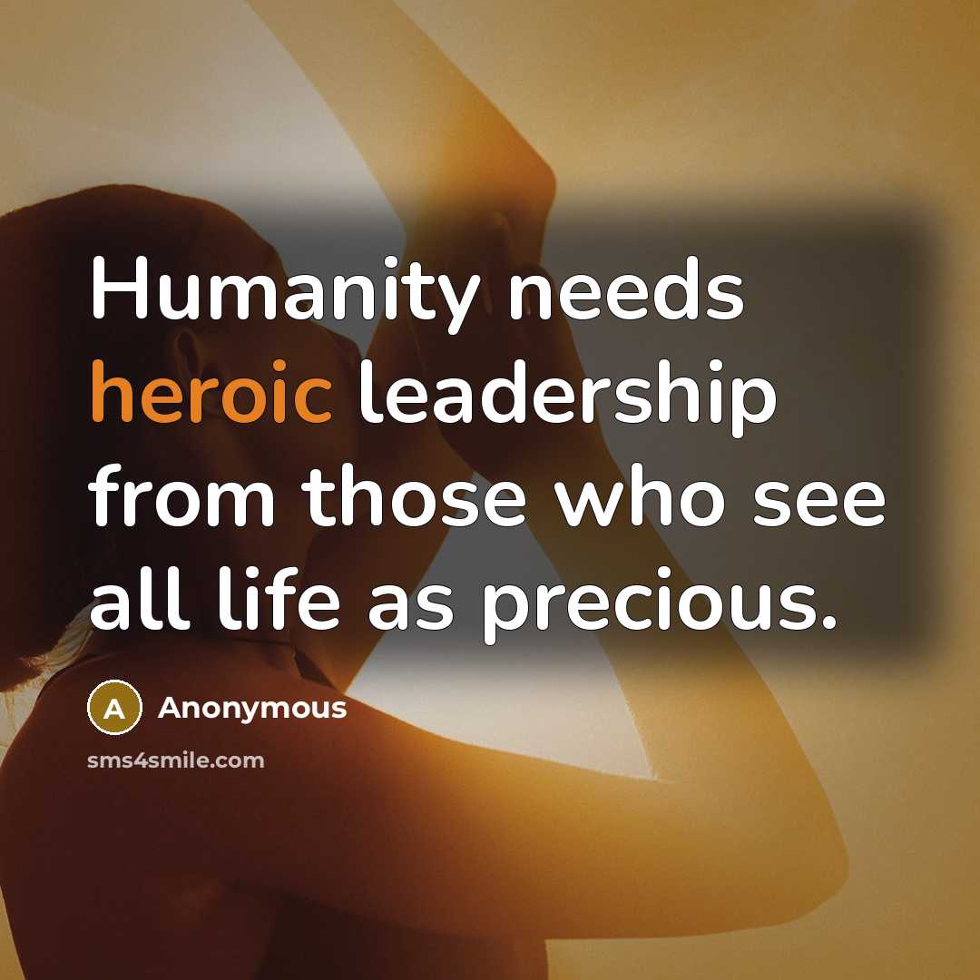 “Humanity needs heroic leadership from those who see all life as precious.” quote by Anonymous