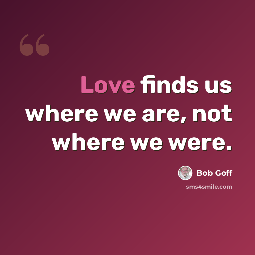 “Love finds us where we are, not where we were.” quote by Bob Goff