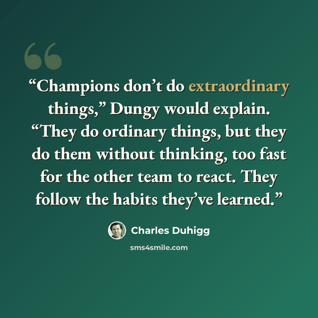 “Champions don’t do extraordinary things,” Dungy would explain. “They do ordinary things, but they do them without thinking, too fast for the other team to react. They follow the habits they’ve learned.” quote by Charles Duhigg