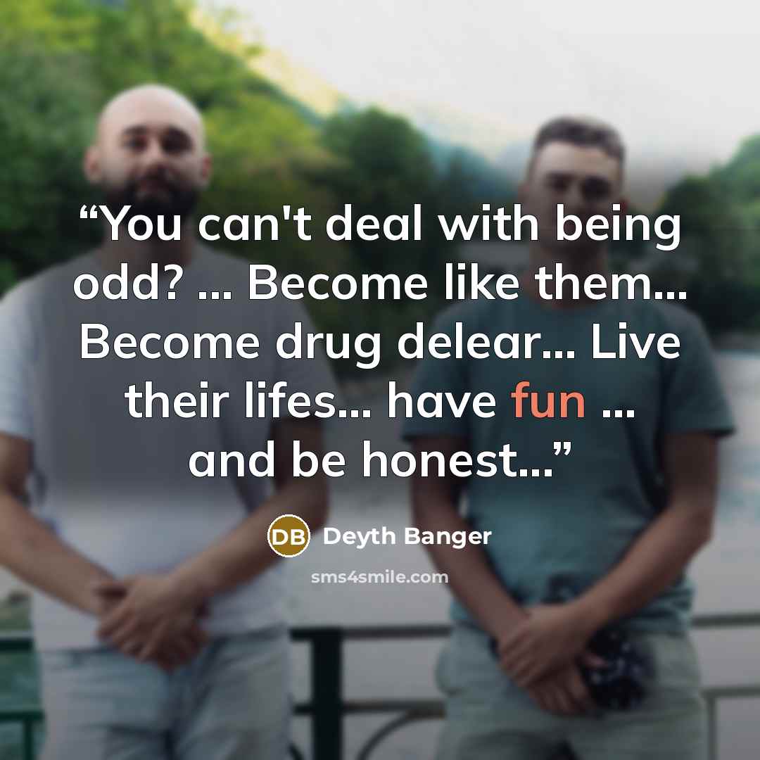 “You can't deal with being odd? ... Become like them... Become drug delear... Live their lifes... have fun ... and be honest...” quote by Deyth Banger