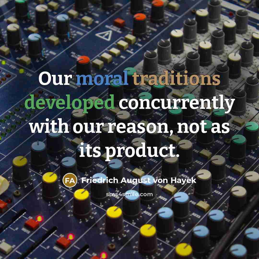 “Our moral traditions developed concurrently with our reason, not as its product.” quote by Friedrich August von Hayek