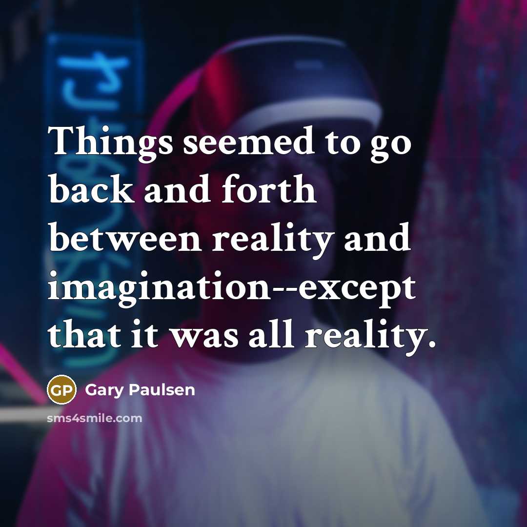 “Things seemed to go back and forth between reality and imagination--except that it was all reality.” quote by Gary Paulsen