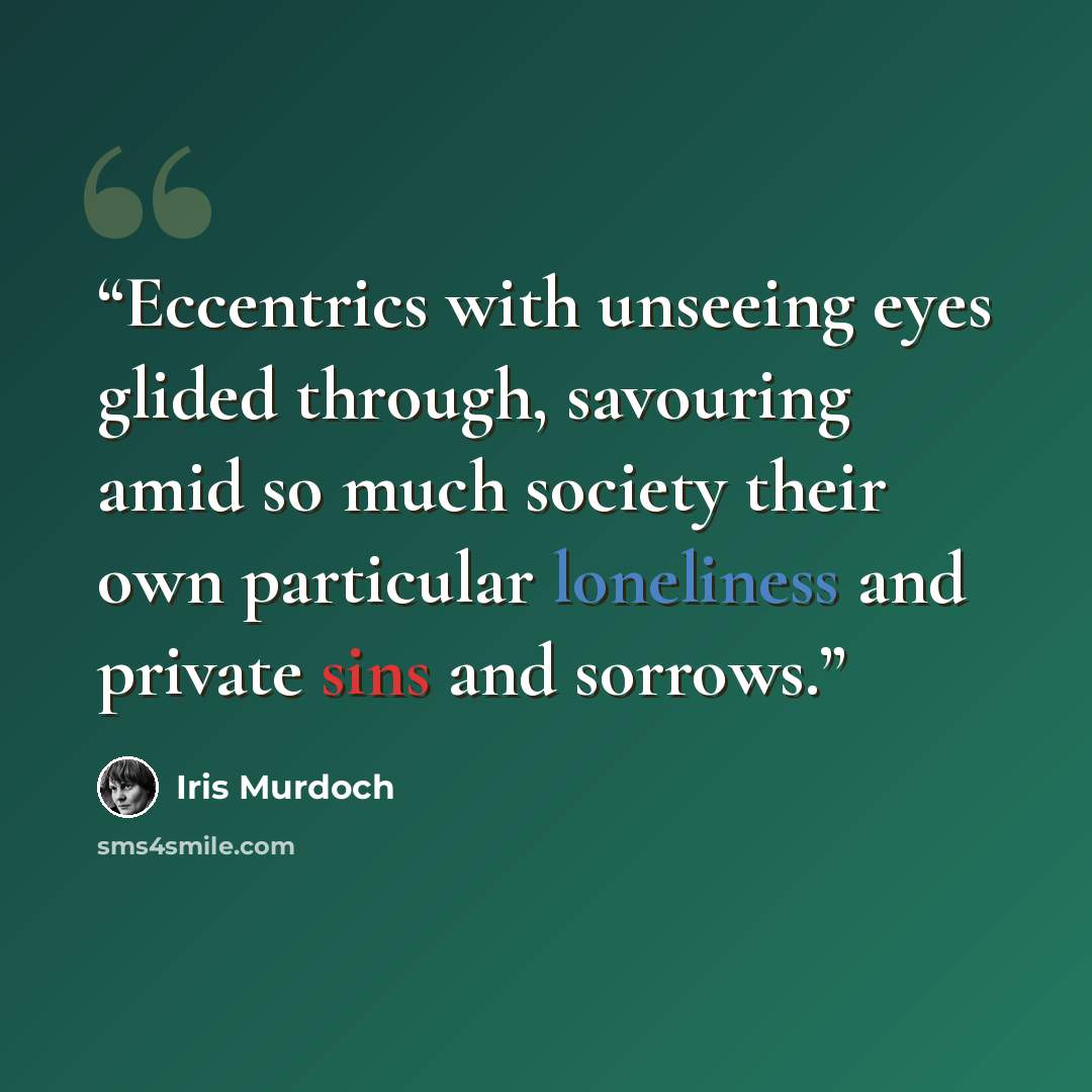 “Eccentrics with unseeing eyes glided through, savouring amid so much society their own particular loneliness and private sins and sorrows.” quote by Iris Murdoch