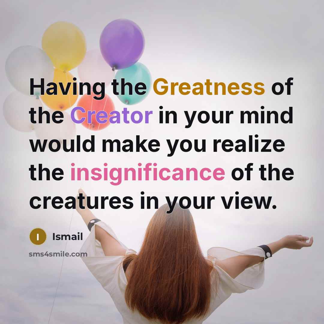“Having the Greatness of the Creator in your mind would make you realize the insignificance of the creatures in your view.” quote by Ismail