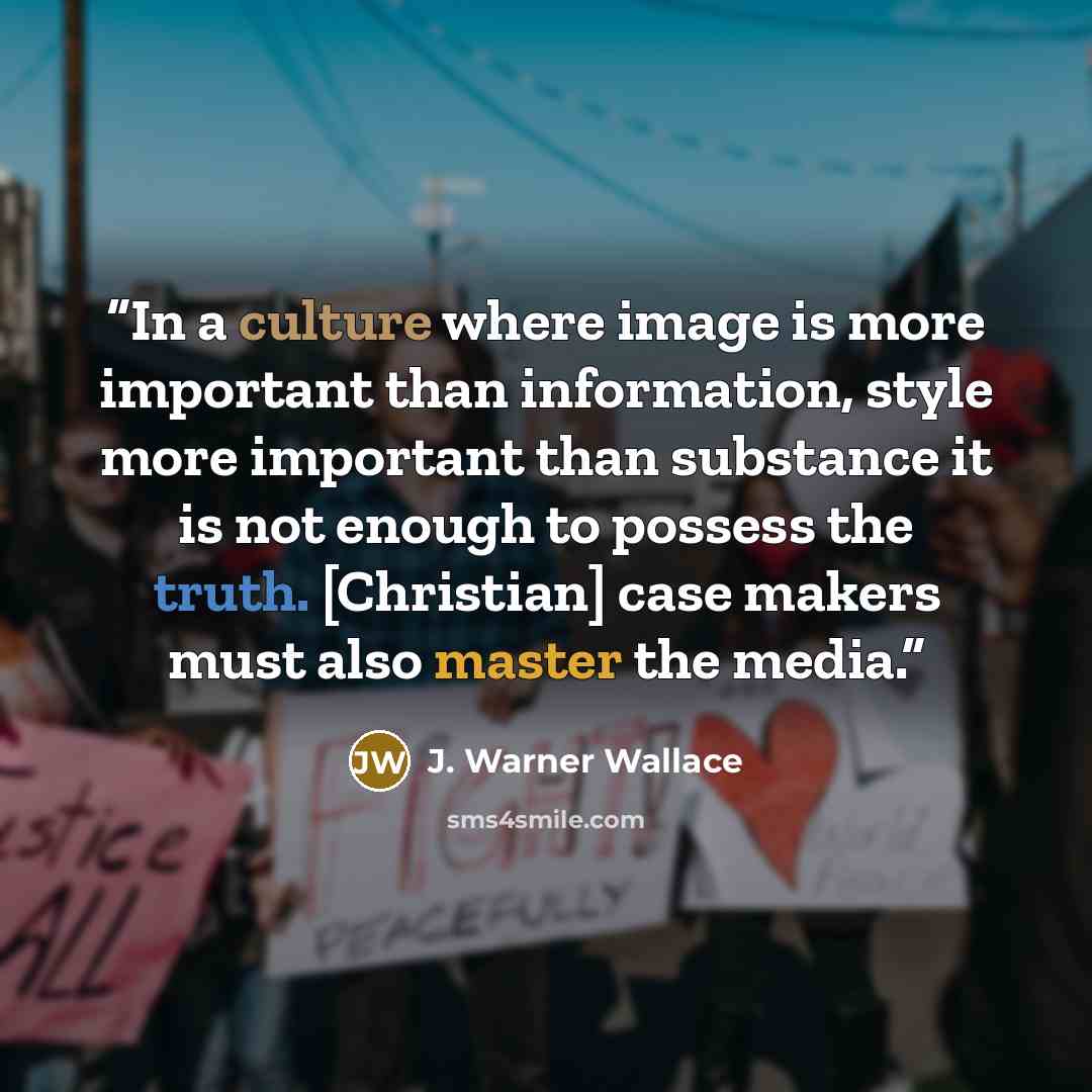 “In a culture where image is more important than information, style more important than substance it is not enough to possess the truth. [Christian] case makers must also master the media.” quote by J. Warner Wallace