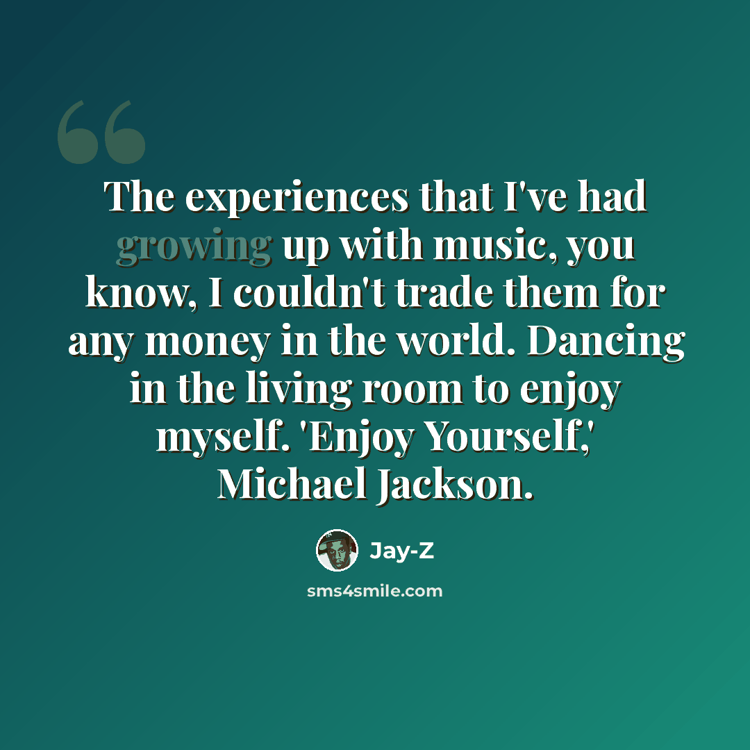 “The experiences that I've had growing up with music, you know, I couldn't trade them for any money in the world. Dancing in the living room to enjoy myself. 'Enjoy Yourself,' Michael Jackson.” quote by Jay-Z