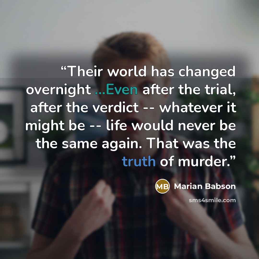 “Their world has changed overnight ...Even after the trial, after the verdict -- whatever it might be -- life would never be the same again. That was the truth of murder.” quote by Marian Babson