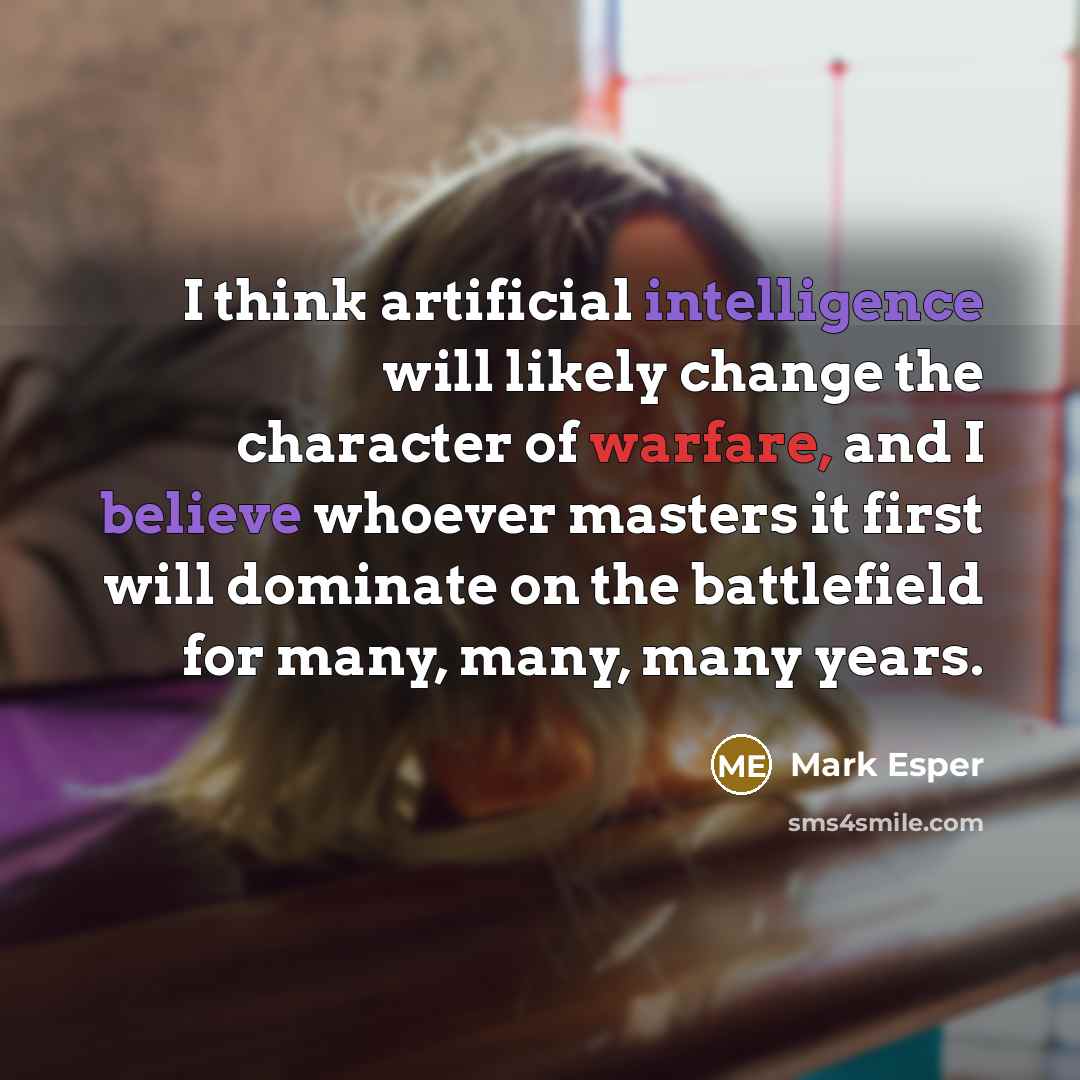 “I think artificial intelligence will likely change the character of warfare, and I believe whoever masters it first will dominate on the battlefield for many, many, many years.” quote by Mark Esper