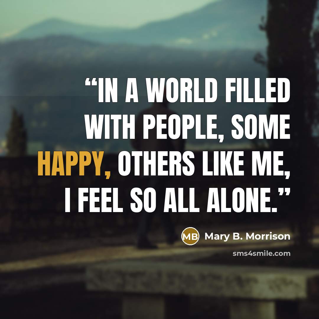 “In a world filled with people, some happy, others like me, I feel so all alone.” quote by Mary B. Morrison
