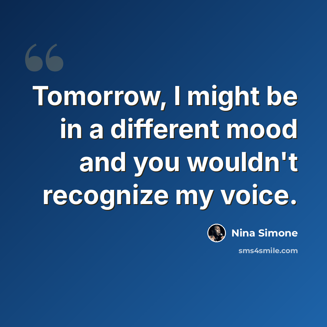 “Tomorrow, I might be in a different mood and you wouldn't recognize my voice.” quote by Nina Simone