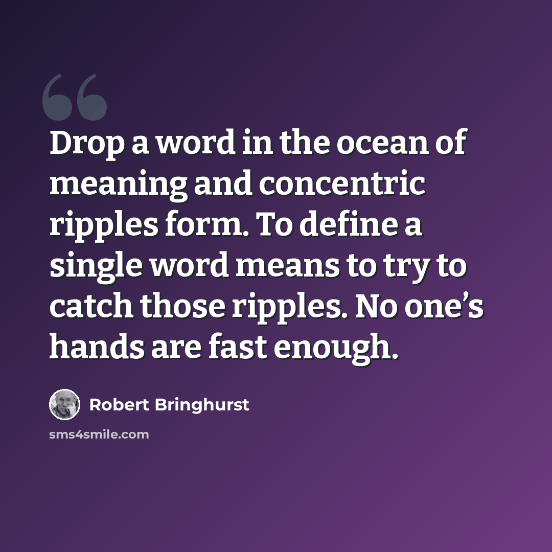 “Drop a word in the ocean of meaning and concentric ripples form. To define a single word means to try to catch those ripples. No one’s hands are fast enough.” quote by Robert Bringhurst