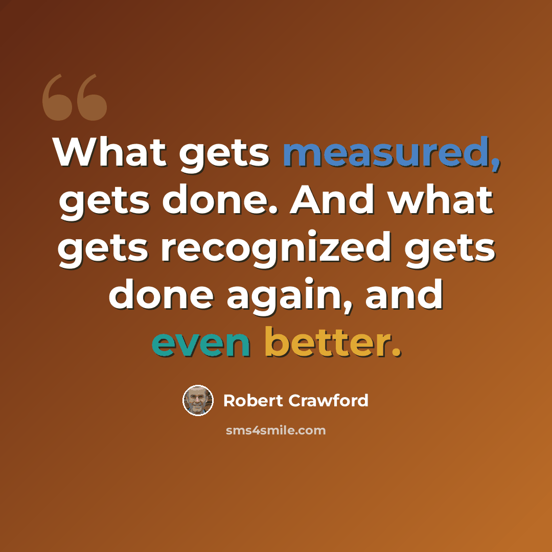 “What gets measured, gets done. And what gets recognized gets done again, and even better.” quote by Robert Crawford