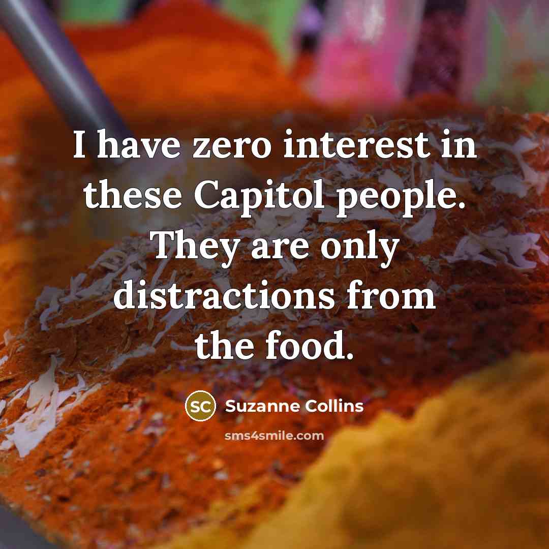 “I have zero interest in these Capitol people. They are only distractions from the food.” quote by Suzanne Collins
