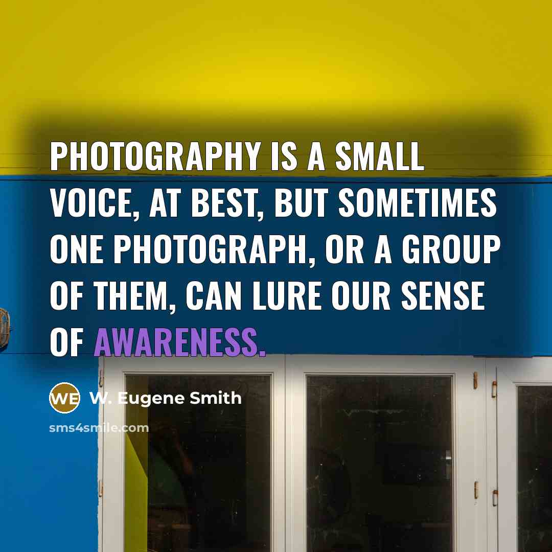 “Photography is a small voice, at best, but sometimes one photograph, or a group of them, can lure our sense of awareness.” quote by W. Eugene Smith