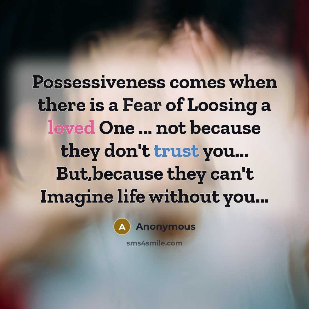 “Possessiveness comes when there is a Fear of Loosing a loved One ... not because they don't trust you... But,because they can't Imagine life without you...” quote by Anonymous