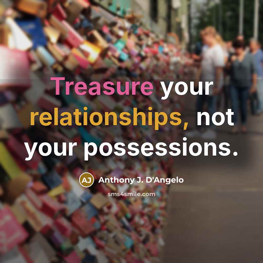 “Treasure your relationships, not your possessions.” quote by Anthony J. D'Angelo