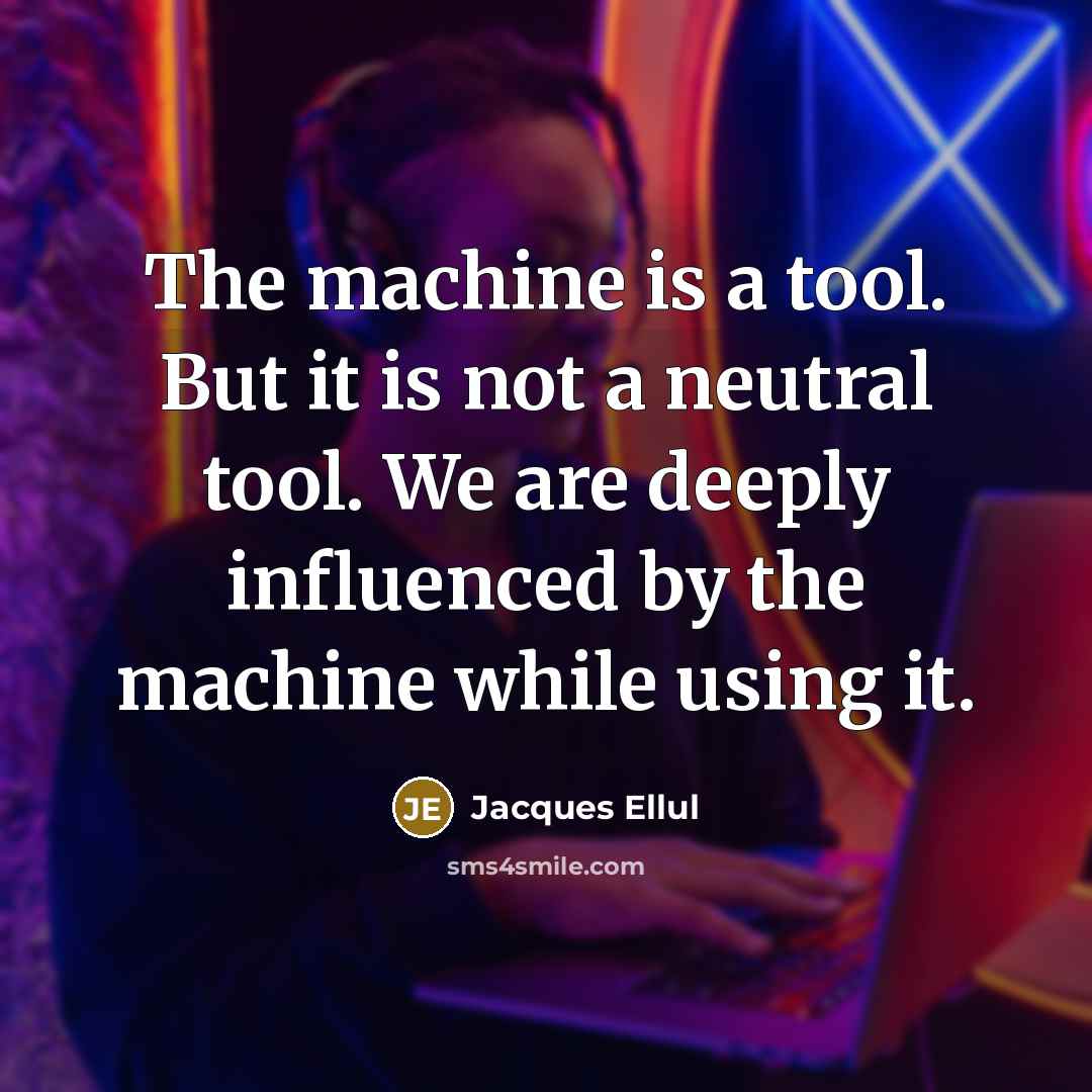“The machine is a tool. But it is not a neutral tool. We are deeply influenced by the machine while using it.” quote by Jacques Ellul