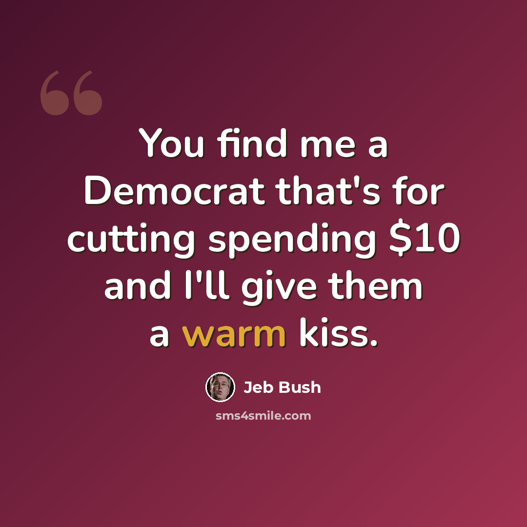 “You find me a Democrat that's for cutting spending $10 and I'll give them a warm kiss.” quote by Jeb Bush