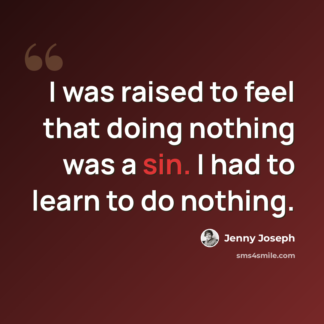 “I was raised to feel that doing nothing was a sin. I had to learn to do nothing.” quote by Jenny Joseph
