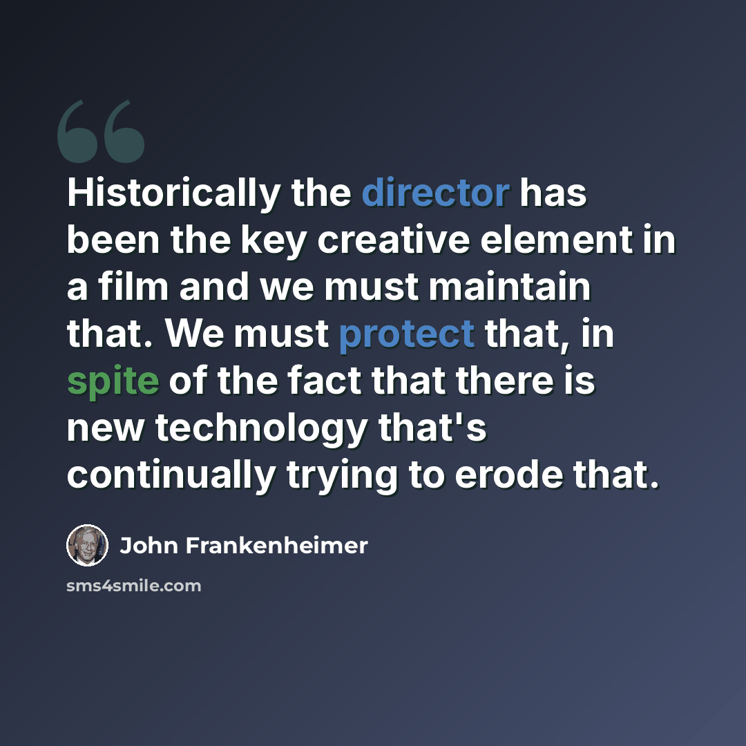 “Historically the director has been the key creative element in a film and we must maintain that. We must protect that, in spite of the fact that there is new technology that's continually trying to erode that.” quote by John Frankenheimer
