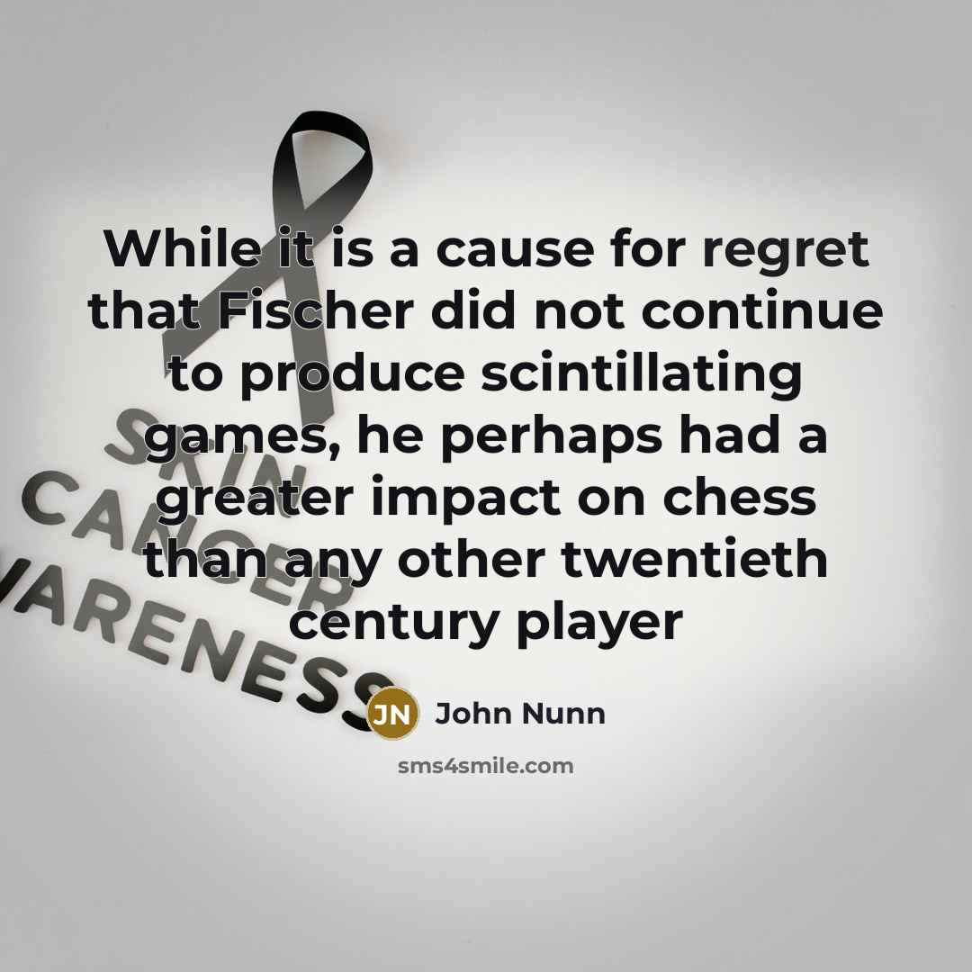 “While it is a cause for regret that Fischer did not continue to produce scintillating games, he perhaps had a greater impact on chess than any other twentieth century player” quote by John Nunn