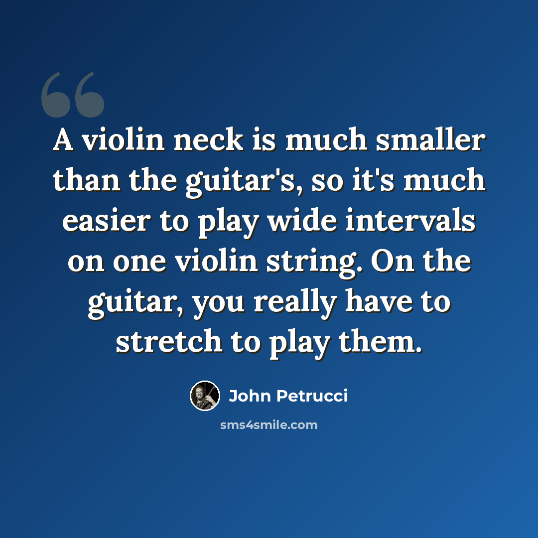“A violin neck is much smaller than the guitar's, so it's much easier to play wide intervals on one violin string. On the guitar, you really have to stretch to play them.” quote by John Petrucci
