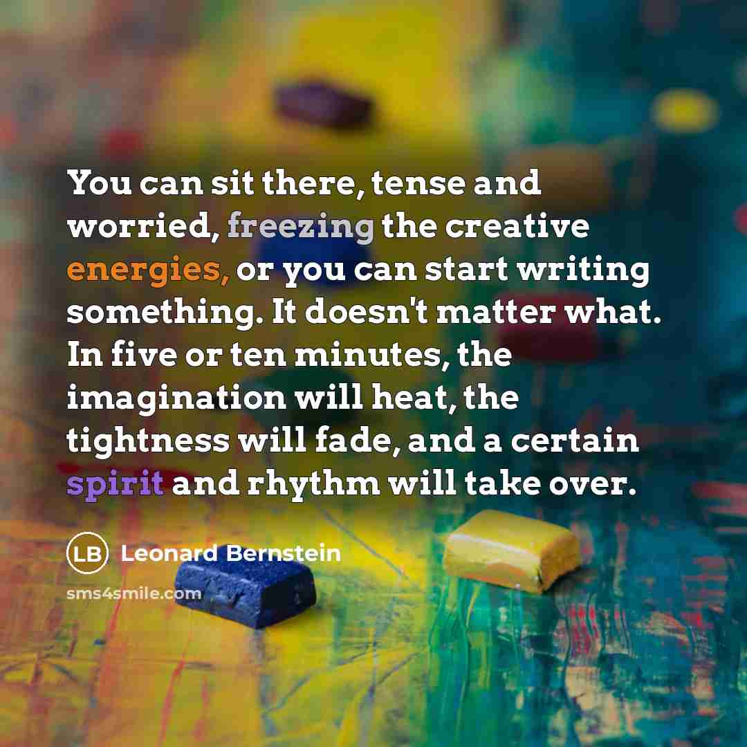 “You can sit there, tense and worried, freezing the creative energies, or you can start writing something. It doesn't matter what. In five or ten minutes, the imagination will heat, the tightness will fade, and a certain spirit and rhythm will take over.” quote by Leonard Bernstein
