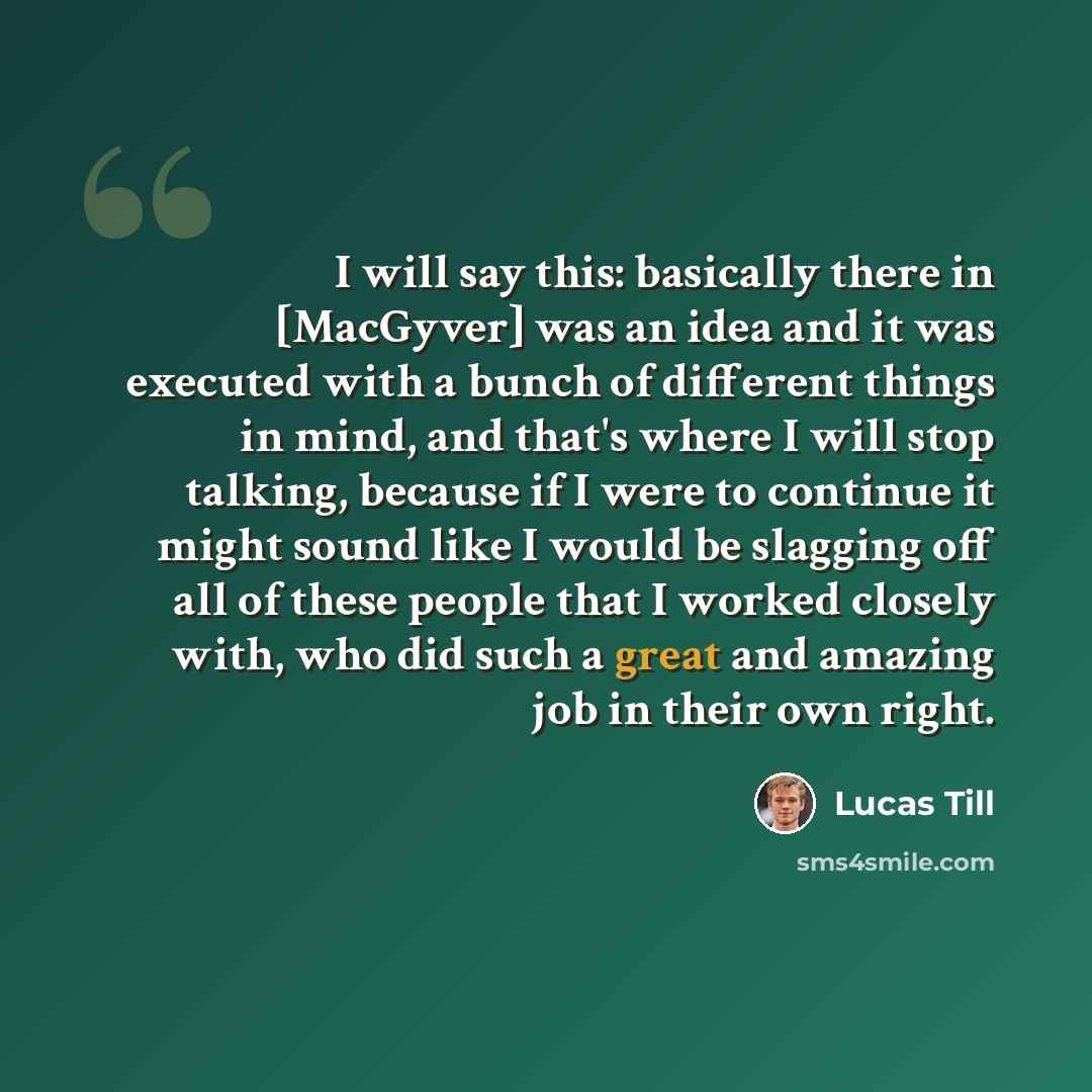 “I will say this: basically there in [MacGyver] was an idea and it was executed with a bunch of different things in mind, and that's where I will stop talking, because if I were to continue it might sound like I would be slagging off all of these people that I worked closely with, who did such a…” quote by Lucas Till