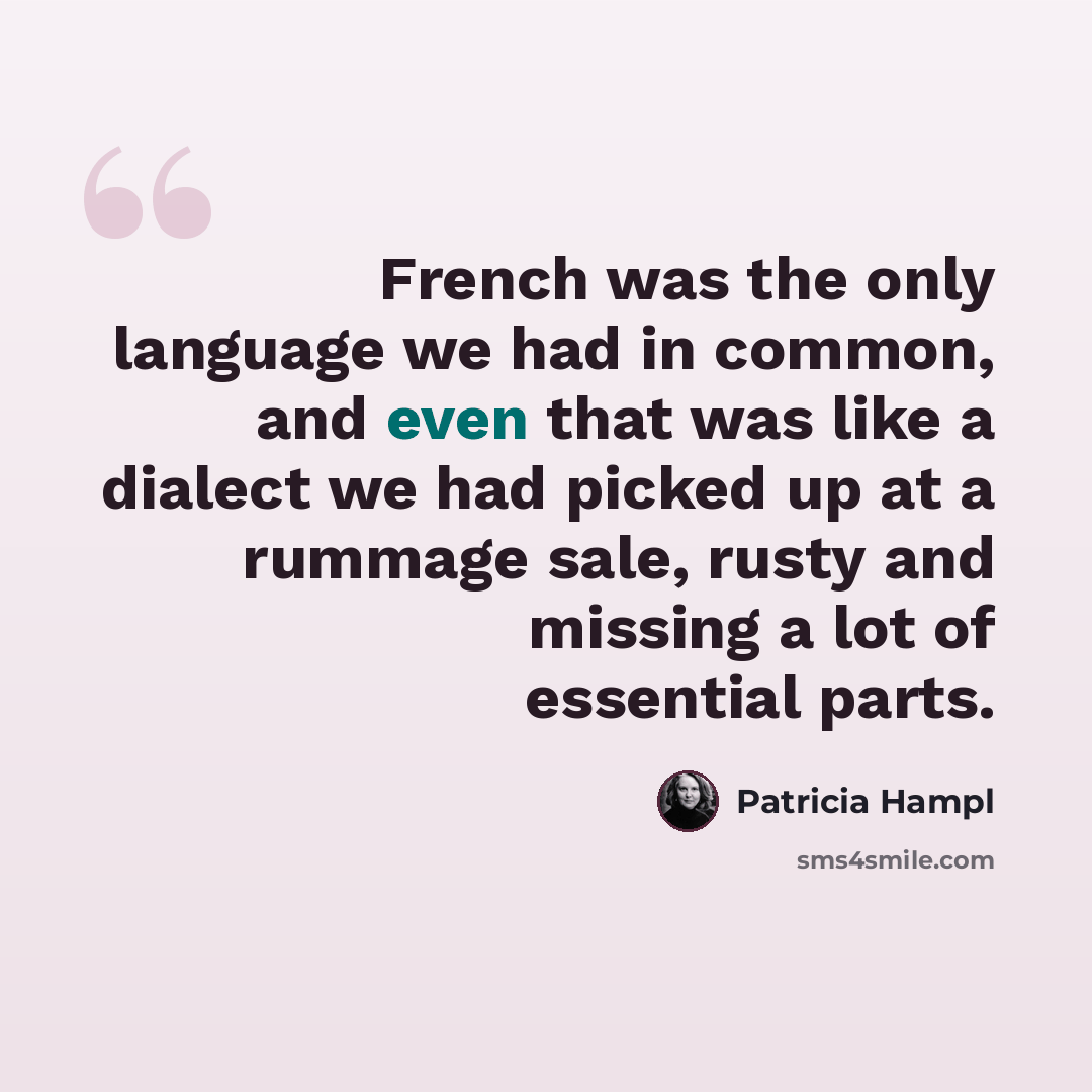 “French was the only language we had in common, and even that was like a dialect we had picked up at a rummage sale, rusty and missing a lot of essential parts.” quote by Patricia Hampl