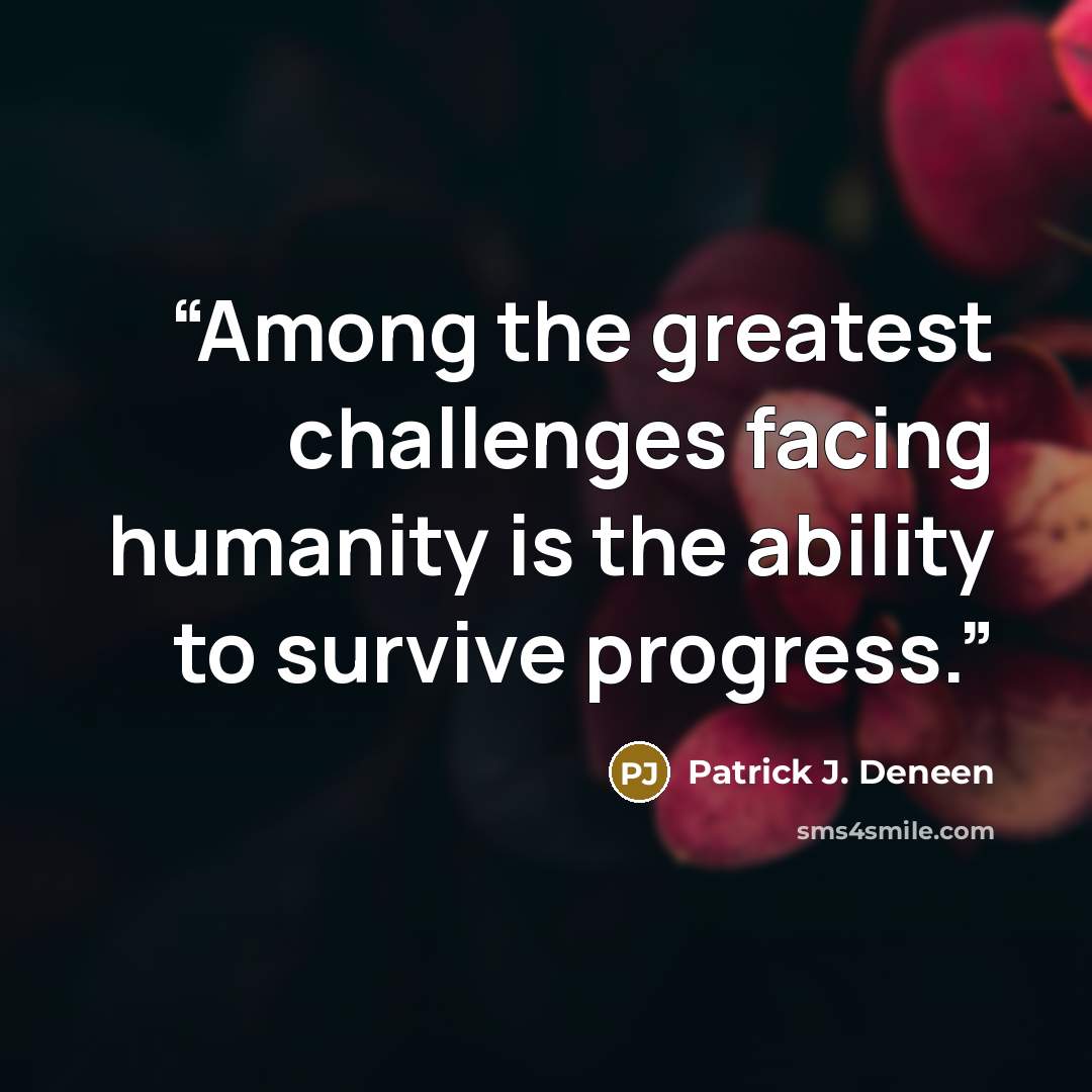 “Among the greatest challenges facing humanity is the ability to survive progress.” quote by Patrick J. Deneen