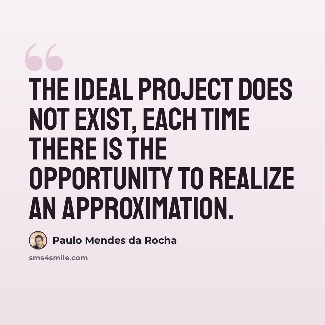 “The ideal project does not exist, each time there is the opportunity to realize an approximation.” quote by Paulo Mendes da Rocha