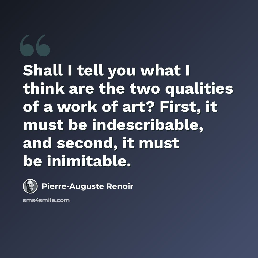 “Shall I tell you what I think are the two qualities of a work of art? First, it must be indescribable, and second, it must be inimitable.” quote by Pierre-Auguste Renoir