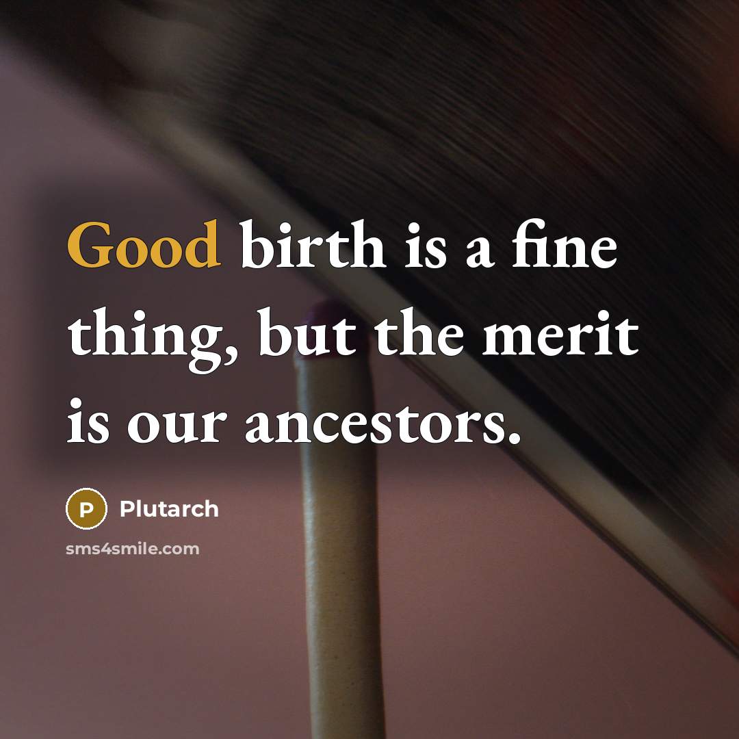 “Good birth is a fine thing, but the merit is our ancestors.” quote by Plutarch