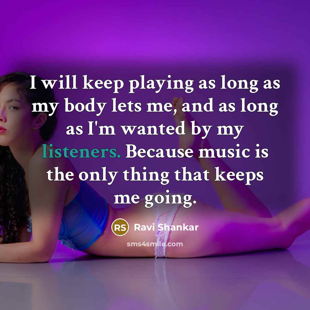 “I will keep playing as long as my body lets me, and as long as I'm wanted by my listeners. Because music is the only thing that keeps me going.” quote by Ravi Shankar