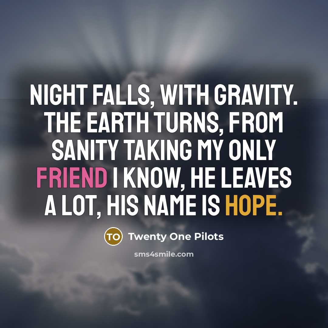 “Night falls, with gravity. The earth turns, from sanity Taking my only friend I know, He leaves a lot, his name is Hope.” quote by Twenty One Pilots