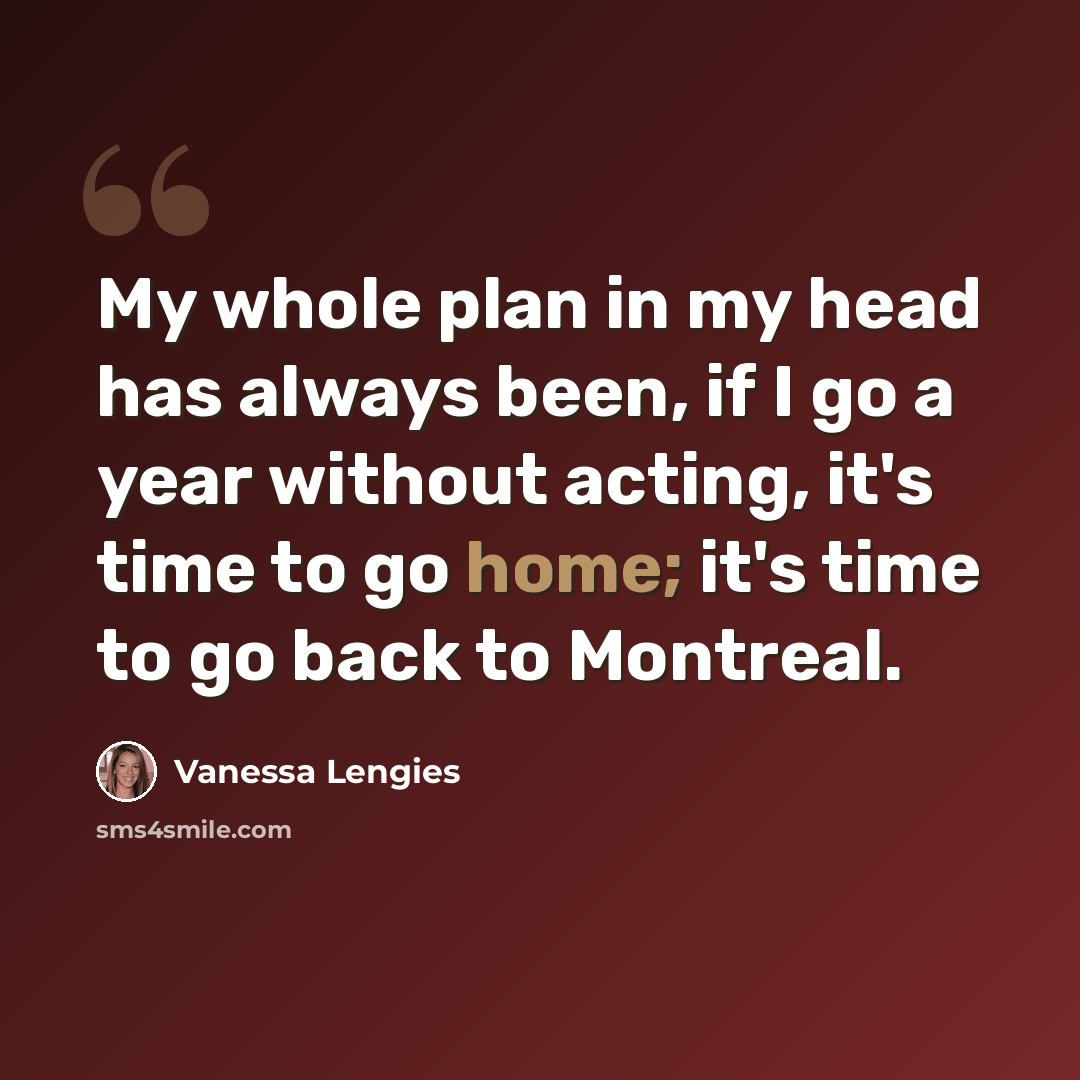 “My whole plan in my head has always been, if I go a year without acting, it's time to go home; it's time to go back to Montreal.” quote by Vanessa Lengies