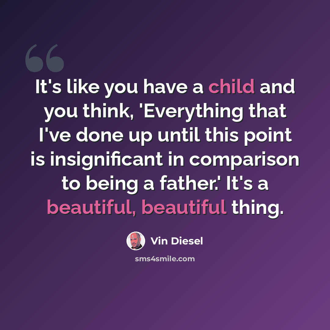 “It's like you have a child and you think, 'Everything that I've done up until this point is insignificant in comparison to being a father.' It's a beautiful, beautiful thing.” quote by Vin Diesel
